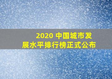 2020 中国城市发展水平排行榜正式公布